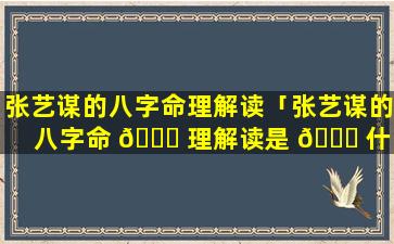 张艺谋的八字命理解读「张艺谋的八字命 💐 理解读是 🍀 什么」